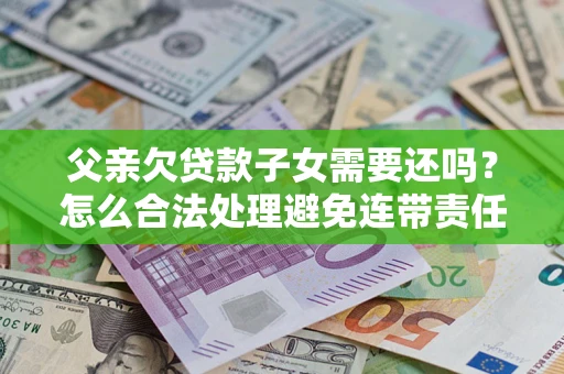 北京父亲欠贷款子女需要还吗？怎么合法处理避免连带责任？