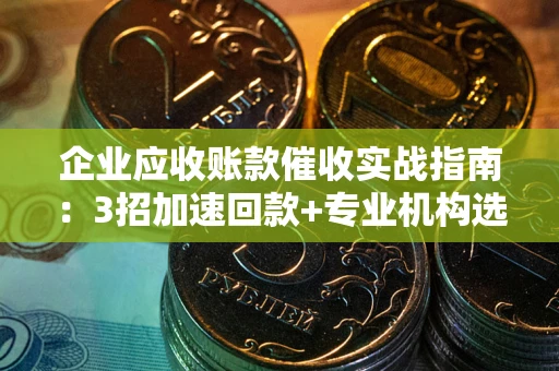 北京企业应收账款催收实战指南：3招加速回款+专业机构选择避坑