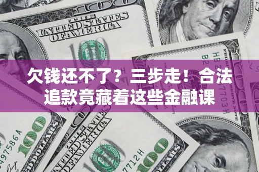 北京欠钱还不了？三步走！合法追款竟藏着这些金融课