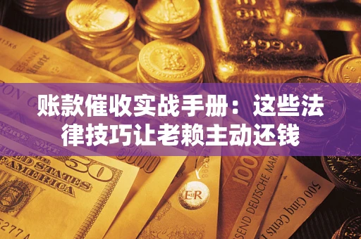 北京账款催收实战手册：这些法律技巧让老赖主动还钱
