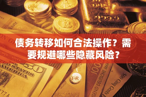 北京债务转移如何合法操作？需要规避哪些隐藏风险？