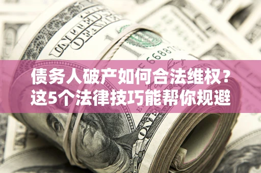 北京债务人破产如何合法维权？这5个法律技巧能帮你规避风险