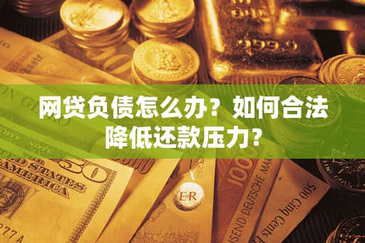 北京网贷负债怎么办？如何合法降低还款压力？