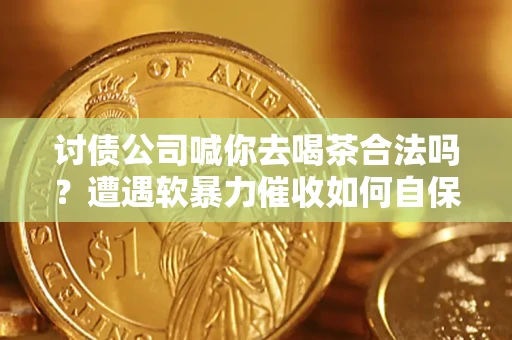 北京讨债公司喊你去喝茶合法吗？遭遇软暴力催收如何自保？