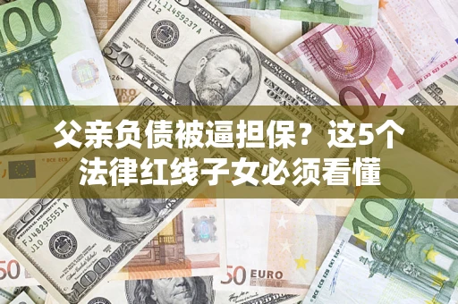 北京父亲负债被逼担保？这5个法律红线子女必须看懂