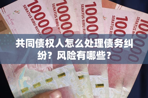 北京共同债权人怎么处理债务纠纷？风险有哪些？