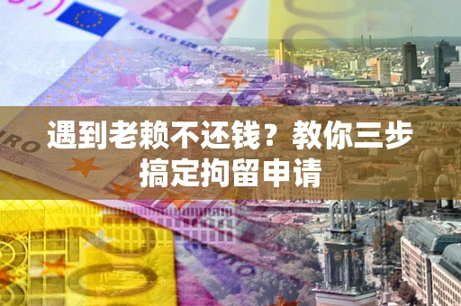 北京遇到老赖不还钱？教你三步搞定拘留申请