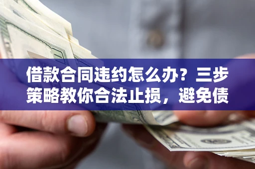 北京借款合同违约怎么办？三步策略教你合法止损，避免债务危机升级