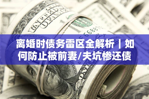 北京离婚时债务雷区全解析｜如何防止被前妻/夫坑惨还债？