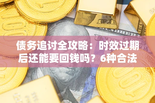 北京债务追讨全攻略：时效过期后还能要回钱吗？6种合法手段助你维权
