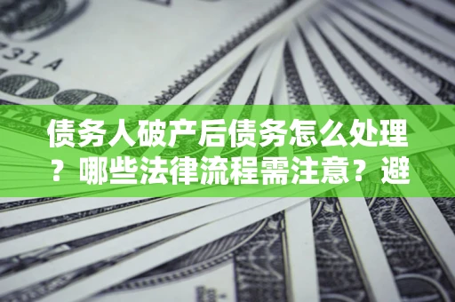 北京债务人破产后债务怎么处理？哪些法律流程需注意？避免踩坑指南