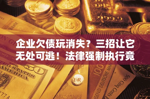 北京企业欠债玩消失？三招让它无处可逃！法律强制执行竟比讨债公司还狠？