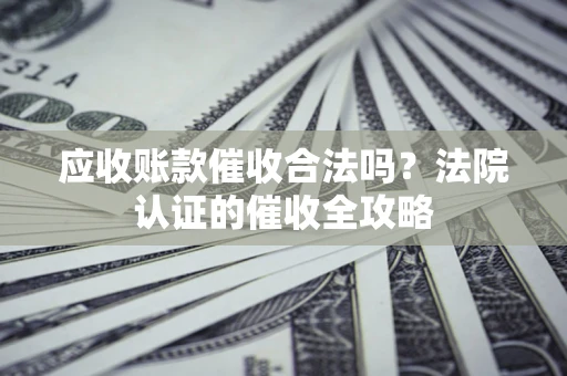 北京应收账款催收合法吗？法院认证的催收全攻略