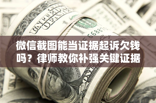 北京微信截图能当证据起诉欠钱吗？律师教你补强关键证据