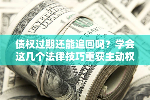 北京债权过期还能追回吗？学会这几个法律技巧重获主动权