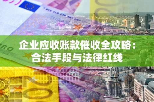 北京企业应收账款催收全攻略：合法手段与法律红线