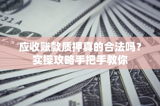 北京应收账款质押真的合法吗？实操攻略手把手教你