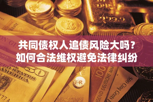 北京共同债权人追债风险大吗?如何合法维权避免法律纠纷? 北京共同债权人追债风险大吗?如何合法维权避免法律纠纷?