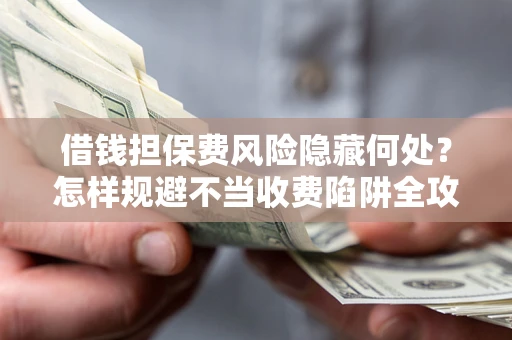 北京借钱担保费风险隐藏何处？怎样规避不当收费陷阱全攻略！