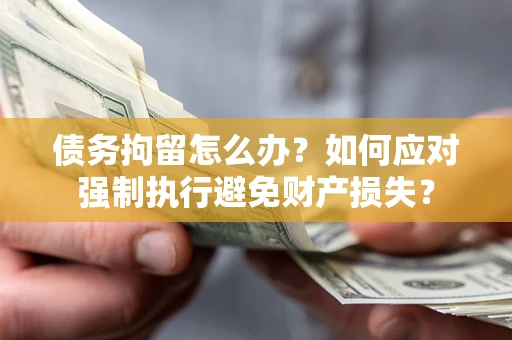 北京债务拘留怎么办？如何应对强制执行避免财产损失？