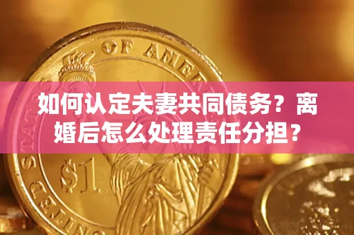 北京如何认定夫妻共同债务？离婚后怎么处理责任分担？
