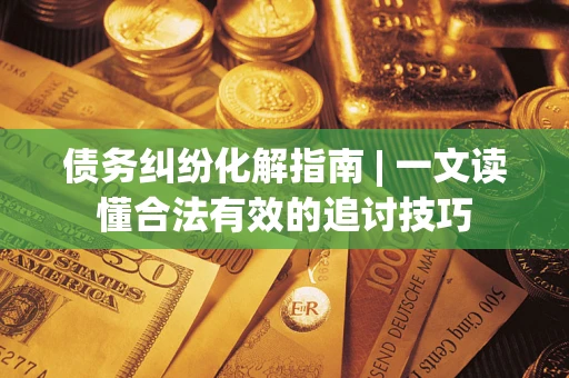 北京债务纠纷化解指南 | 一文读懂合法有效的追讨技巧