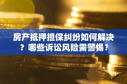 北京房产抵押担保纠纷如何解决？哪些诉讼风险需警惕？