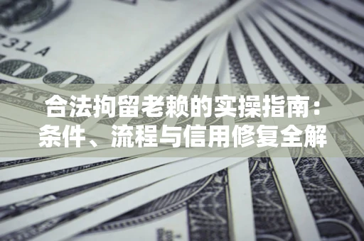 北京合法拘留老赖的实操指南:条件、流程与信用修复全解析 北京合法拘留老赖的实操指南:条件、流程与信用修复全解析