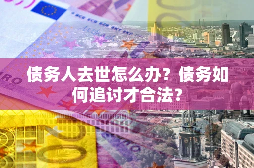 北京债务人去世怎么办？债务如何追讨才合法？