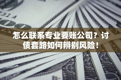 北京怎么联系专业要账公司？讨债套路如何辨别风险！