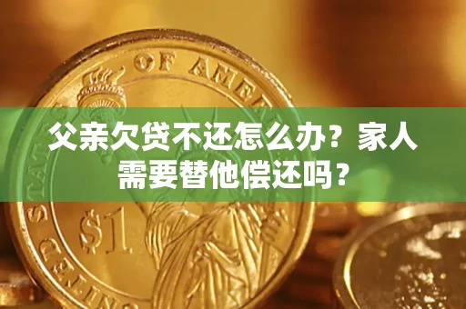 北京父亲欠贷不还怎么办？家人需要替他偿还吗？