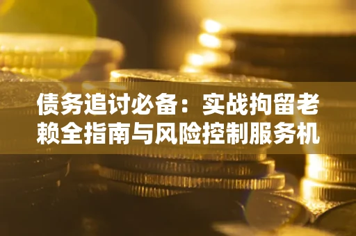 北京债务追讨必备：实战拘留老赖全指南与风险控制服务机构推荐