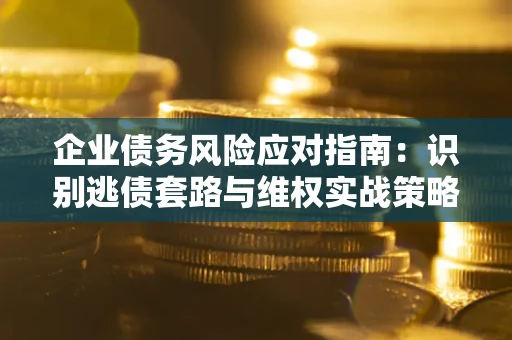 北京企业债务风险应对指南：识别逃债套路与维权实战策略