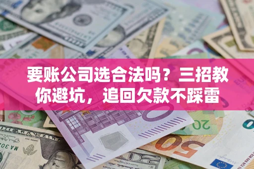 北京要账公司选合法吗？三招教你避坑，追回欠款不踩雷