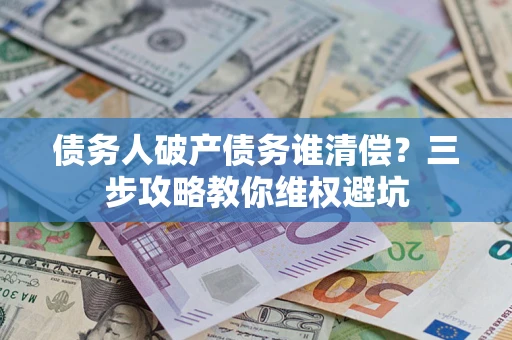 北京债务人破产债务谁清偿?三步攻略教你维权避坑 北京债务人破产债务谁清偿?三步攻略教你维权避坑