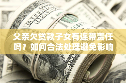 北京父亲欠贷款子女有连带责任吗？如何合法处理避免影响？