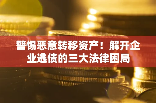北京警惕恶意转移资产！解开企业逃债的三大法律困局