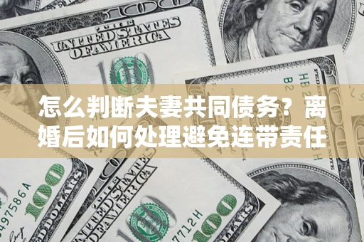 北京怎么判断夫妻共同债务？离婚后如何处理避免连带责任？