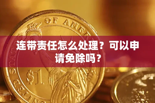 北京连带责任怎么处理？可以申请免除吗？