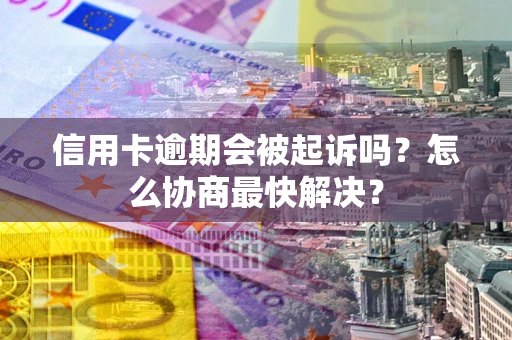 北京信用卡逾期会被起诉吗？怎么协商最快解决？