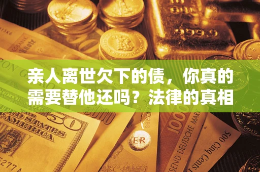 北京亲人离世欠下的债，你真的需要替他还吗？法律的真相或许与你想的不一样