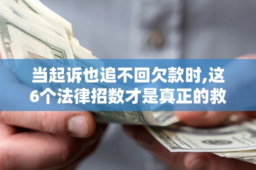 北京当起诉也追不回欠款时,这6个法律招数才是真正的救命稻草