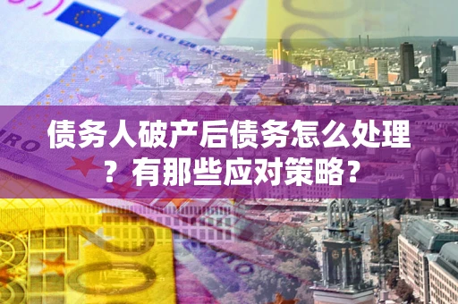 北京债务人破产后债务怎么处理？有那些应对策略？