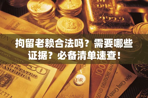 北京拘留老赖合法吗？需要哪些证据？必备清单速查！