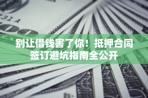 北京别让借钱害了你！抵押合同签订避坑指南全公开