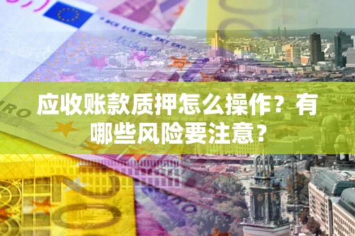 北京应收账款质押怎么操作？有哪些风险要注意？