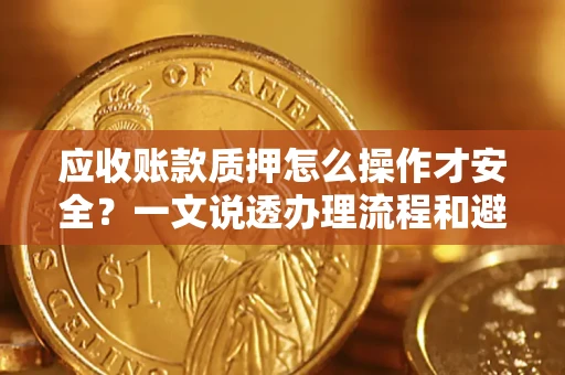 北京应收账款质押怎么操作才安全？一文说透办理流程和避险绝招